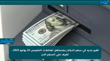 تغير جديد في سعر الدولار بمستهل تعاملات الخميس 24 يوليو 2025.. تعرف على السعر الآن